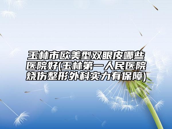 玉林市欧美型双眼皮哪些医院好(玉林第一人民医院烧伤整形外科实力有保障)
