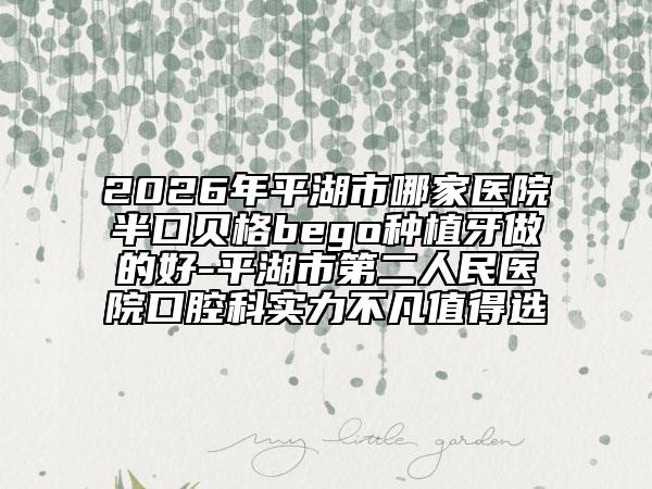 2026年平湖市哪家医院半口贝格bego种植牙做的好-平湖市第二人民医院口腔科实力不凡值得选