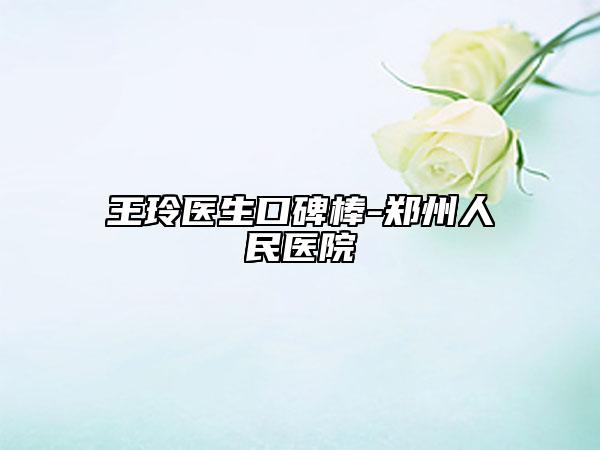 王玲医生口碑棒-郑州人民医院