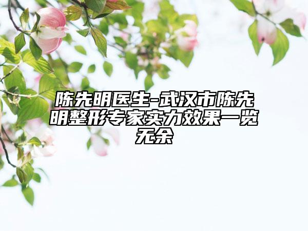 陈先明医生-武汉市陈先明整形专家实力效果一览无余
