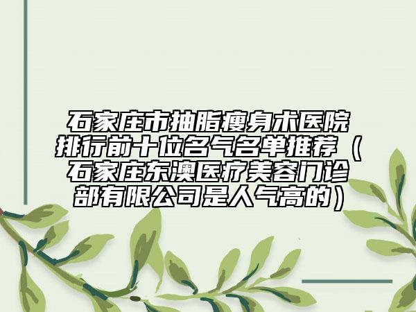石家庄市抽脂瘦身术医院排行前十位名气名单推荐（石家庄东澳医疗美容门诊部有限公司是人气高的）