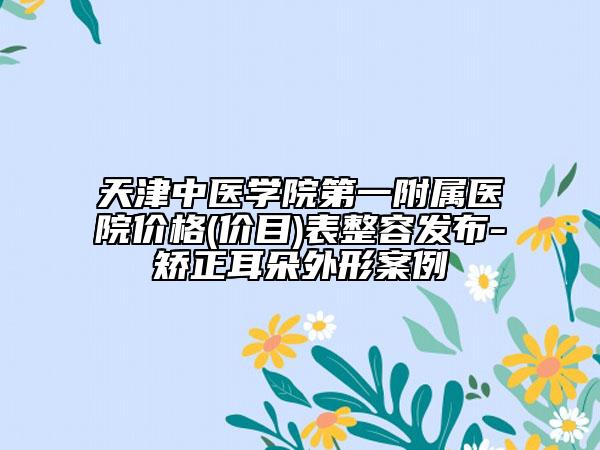 天津中医学院第一附属医院价格(价目)表整容发布-矫正耳朵外形案例