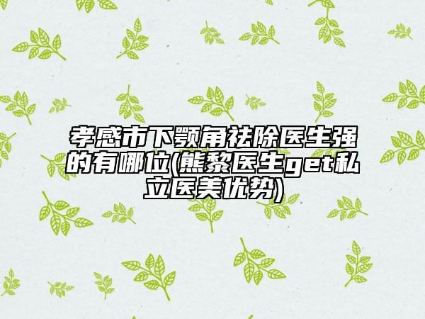 孝感市下颚角祛除医生强的有哪位(熊黎医生get私立医美优势)