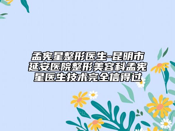 孟宪星整形医生-昆明市延安医院整形美容科孟宪星医生技术完全信得过