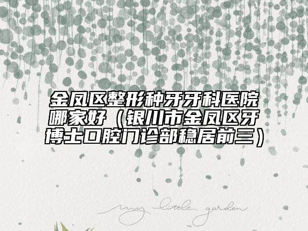金凤区整形种牙牙科医院哪家好（银川市金凤区牙博士口腔门诊部稳居前三）