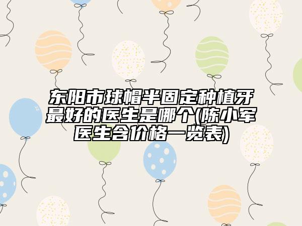 东阳市球帽半固定种植牙最好的医生是哪个(陈小军医生含价格一览表)