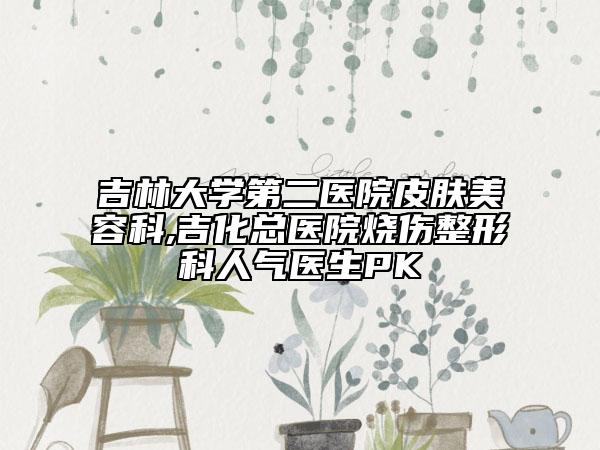 吉林大学第二医院皮肤美容科,吉化总医院烧伤整形科人气医生PK