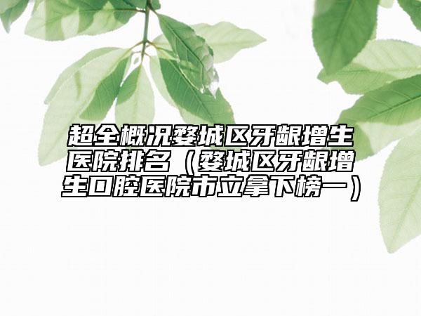 超全概况婺城区牙龈增生医院排名（婺城区牙龈增生口腔医院市立拿下榜一）