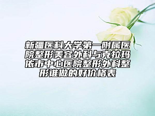 新疆医科大学第一附属医院整形美容外科与克拉玛依市中心医院整形外科整形谁做的好价格表