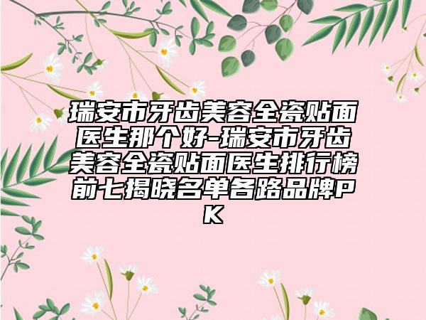 瑞安市牙齿美容全瓷贴面医生那个好-瑞安市牙齿美容全瓷贴面医生排行榜前七揭晓名单各路品牌PK