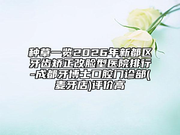 种草一览2026年新都区牙齿矫正改脸型医院排行-成都牙博士口腔门诊部(麦牙店)评价高