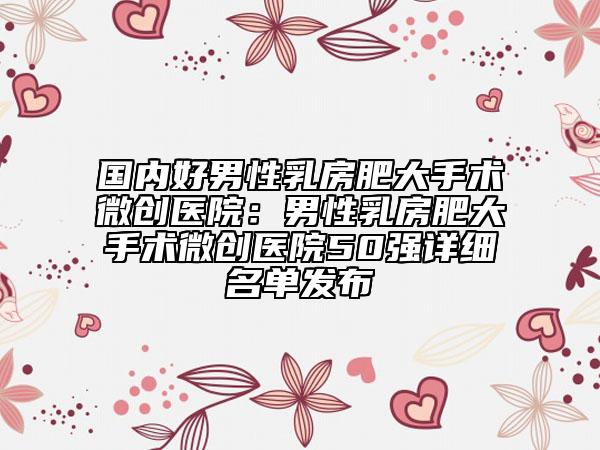 国内好男性乳房肥大手术微创医院：男性乳房肥大手术微创医院50强详细名单发布