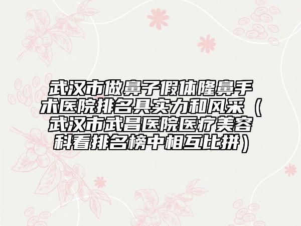 武汉市做鼻子假体隆鼻手术医院排名具实力和风采（武汉市武昌医院医疗美容科看排名榜中相互比拼）