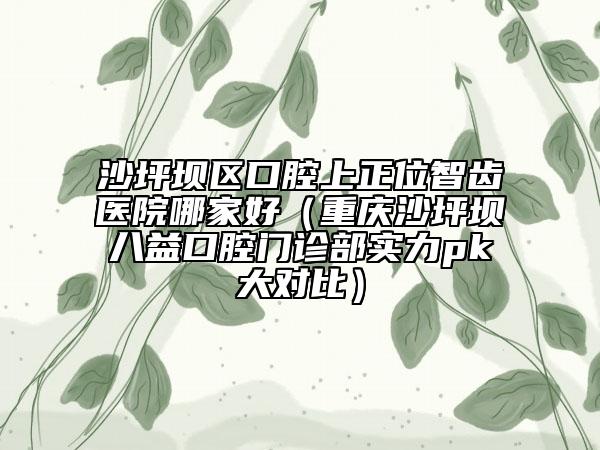 沙坪坝区口腔上正位智齿医院哪家好（重庆沙坪坝八益口腔门诊部实力pk大对比）