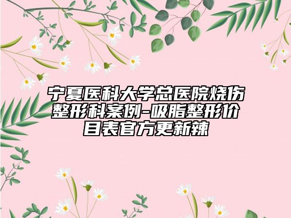宁夏医科大学总医院烧伤整形科案例-吸脂整形价目表官方更新辣