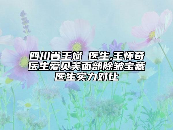 四川省王斌‌医生,王怀奇医生爱贝芙面部除皱宝藏医生实力对比
