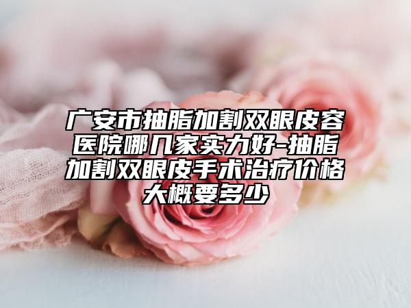 广安市抽脂加割双眼皮容医院哪几家实力好-抽脂加割双眼皮手术治疗价格大概要多少