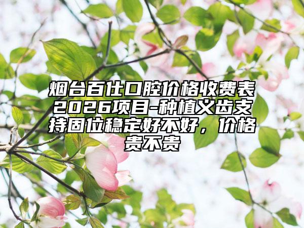 烟台百仕口腔价格收费表2026项目-种植义齿支持固位稳定好不好，价格贵不贵