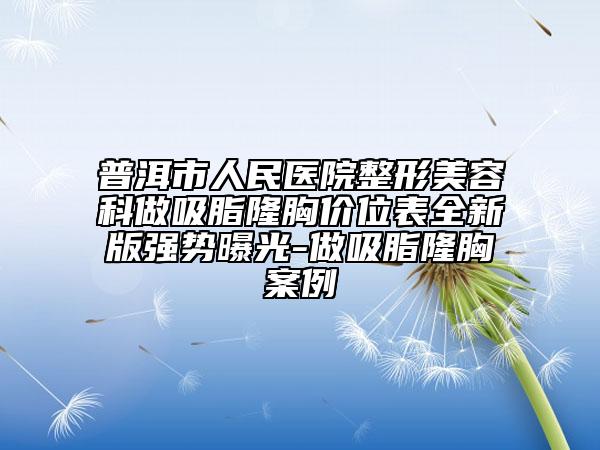 普洱市人民医院整形美容科做吸脂隆胸价位表全新版强势曝光-做吸脂隆胸案例