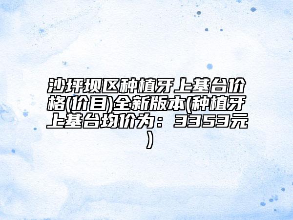 沙坪坝区种植牙上基台价格(价目)全新版本(种植牙上基台均价为:3353元)