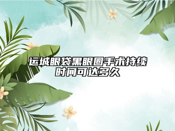 运城眼袋黑眼圈手术持续时间可达多久
