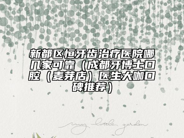 新都区恒牙齿治疗医院哪几家可靠（成都牙博士口腔（麦芽店）医生大咖口碑推荐）