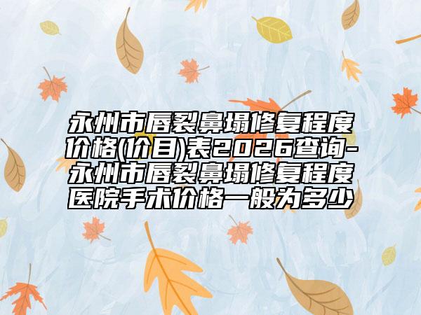 永州市唇裂鼻塌修复程度价格(价目)表2026查询-永州市唇裂鼻塌修复程度医院手术价格一般为多少