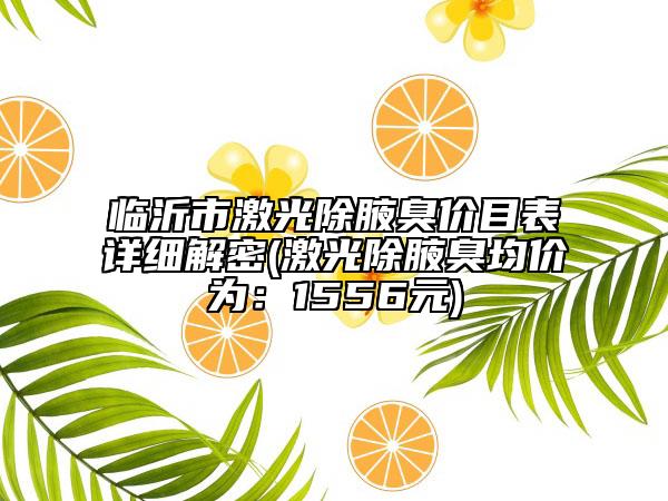 临沂市激光除腋臭价目表详细解密(激光除腋臭均价为：1556元)