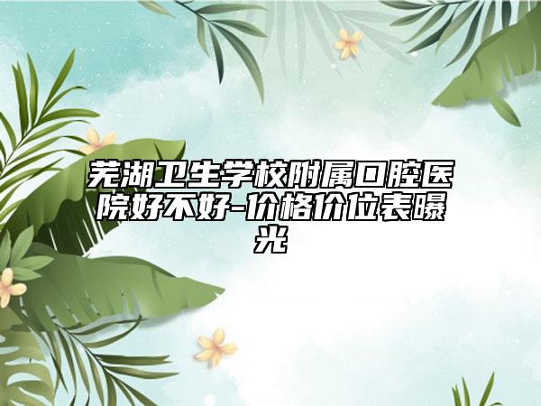 芜湖卫生学校附属口腔医院好不好-价格价位表曝光