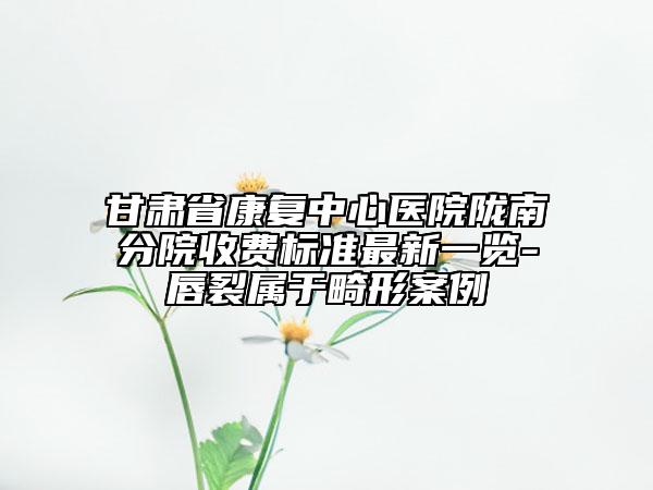 甘肃省康复中心医院陇南分院收费标准最新一览-唇裂属于畸形案例