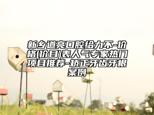 新乡道亮口腔给力不-价格(价目)表人气专家热门项目推荐-矫正牙齿牙根案例