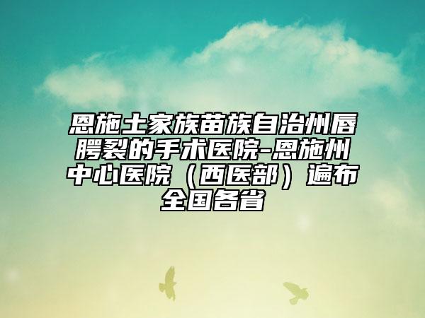 恩施土家族苗族自治州唇腭裂的手术医院-恩施州中心医院（西医部）遍布全国各省