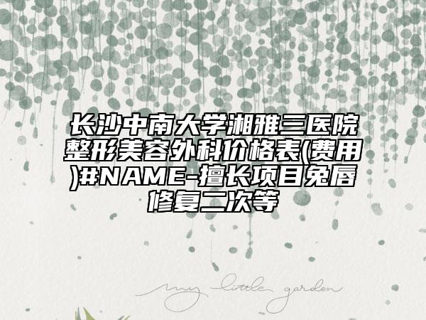 长沙中南大学湘雅三医院整形美容外科价格表(费用)#NAME-擅长项目兔唇修复二次等