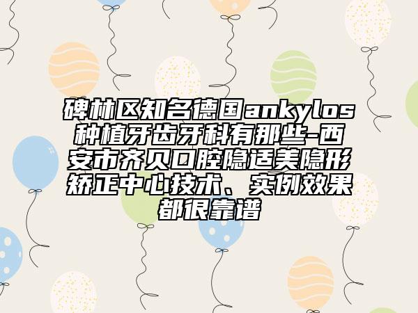 碑林区知名德国ankylos种植牙齿牙科有那些-西安市齐贝口腔隐适美隐形矫正中心技术、实例效果都很靠谱