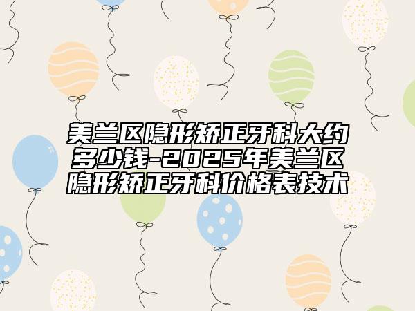 美兰区隐形矫正牙科大约多少钱-2025年美兰区隐形矫正牙科价格表技术