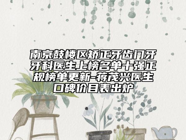 南京鼓楼区矫正牙齿门牙牙科医生上榜名单十强正规榜单更新-蒋茂兴医生口碑价目表出炉