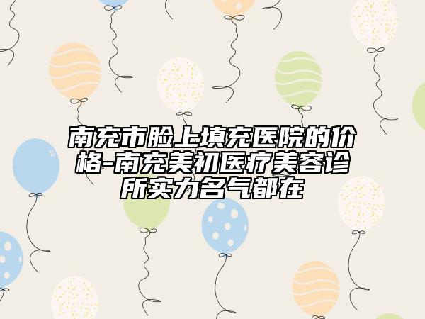 南充市脸上填充医院的价格-南充美初医疗美容诊所实力名气都在