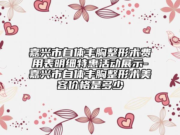 嘉兴市自体丰胸整形术费用表明细特惠活动展示-嘉兴市自体丰胸整形术美容价格是多少