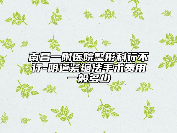 南昌一附医院整形科行不行-阴道紧缩法手术费用一般多少