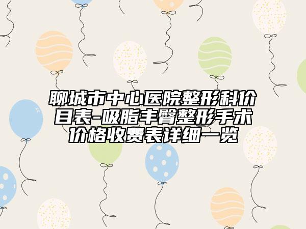 聊城市中心医院整形科价目表-吸脂丰臀整形手术价格收费表详细一览