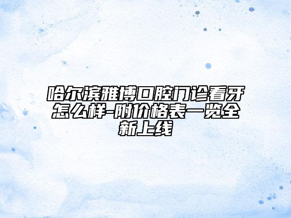 哈尔滨雅博口腔门诊看牙怎么样-附价格表一览全新上线