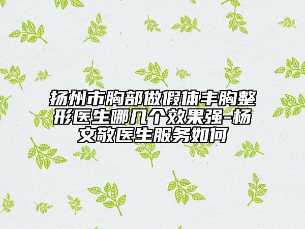 扬州市胸部做假体丰胸整形医生哪几个效果强-杨文敬医生服务如何