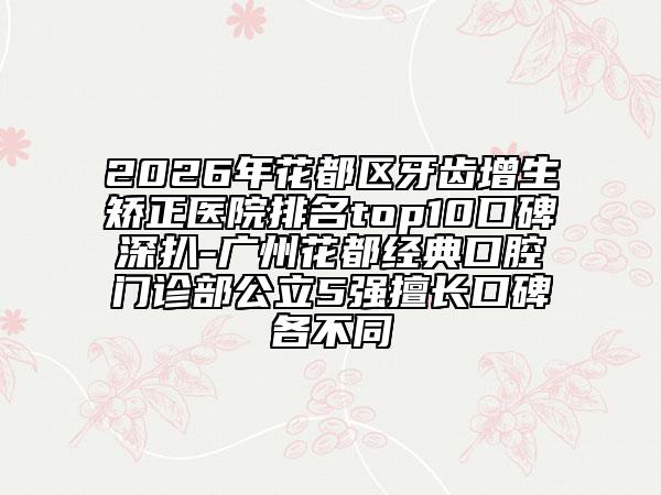 2026年花都区牙齿增生矫正医院排名top10口碑深扒-广州花都经典口腔门诊部公立5强擅长口碑各不同