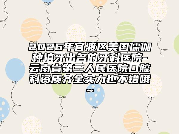 2026年官渡区美国儒伽种植牙出名的牙科医院-云南省第三人民医院口腔科资质齐全实力也不错哦~