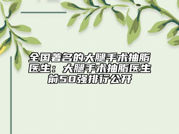 全国著名的大腿手术抽脂医生：大腿手术抽脂医生前50强排行公开