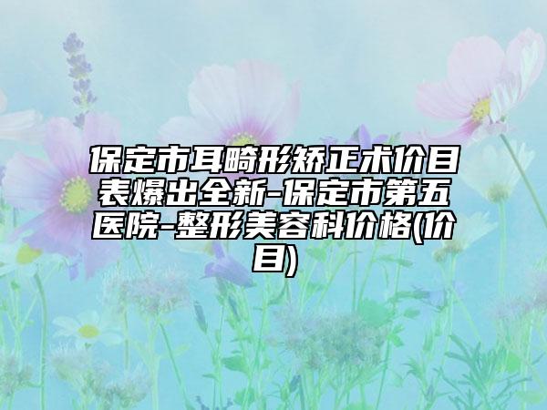 保定市耳畸形矫正术价目表爆出全新-保定市第五医院-整形美容科价格(价目)
