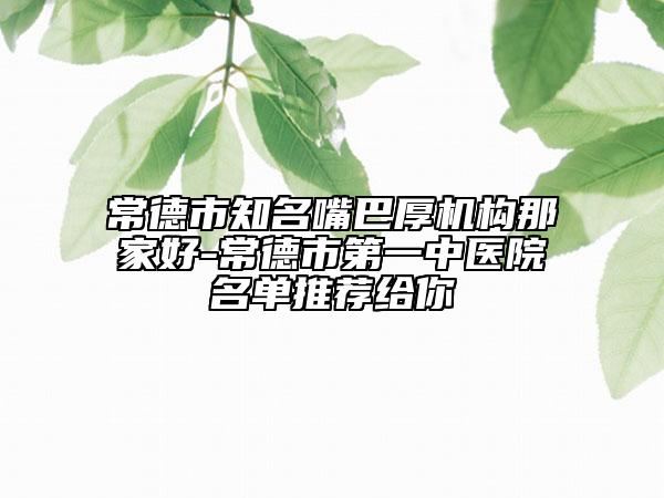 常德市知名嘴巴厚机构那家好-常德市第一中医院名单推荐给你