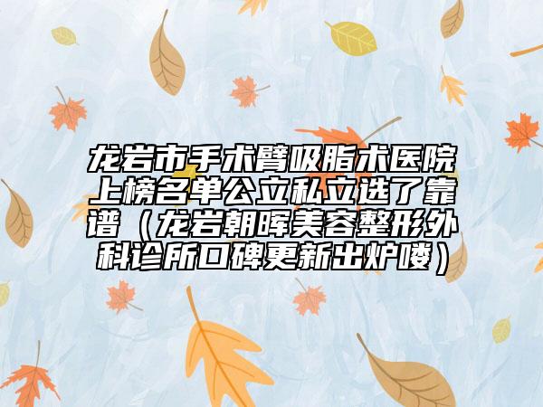 龙岩市手术臂吸脂术医院上榜名单公立私立选了靠谱（龙岩朝晖美容整形外科诊所口碑更新出炉喽）