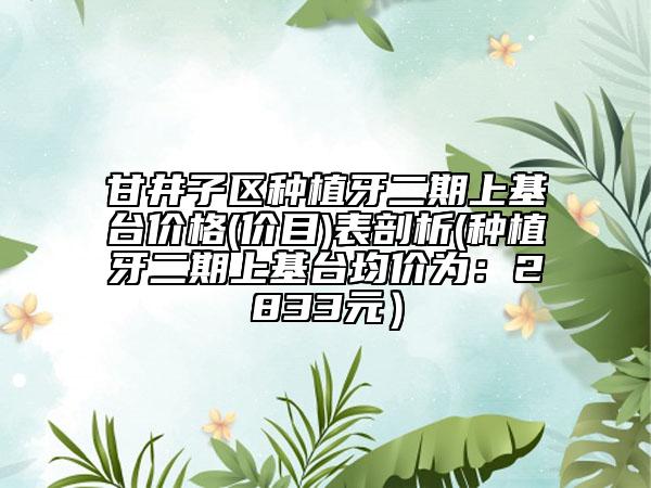 甘井子区种植牙二期上基台价格(价目)表剖析(种植牙二期上基台均价为：2833元）