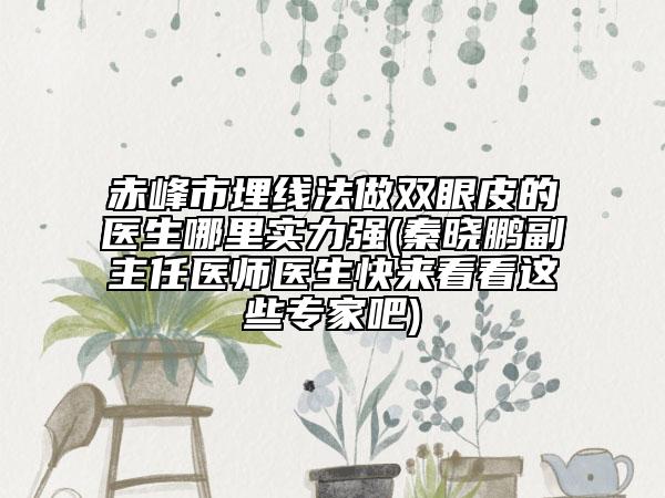 赤峰市埋线法做双眼皮的医生哪里实力强(秦晓鹏副主任医师医生快来看看这些专家吧)